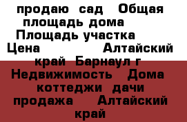 продаю  сад › Общая площадь дома ­ 57 › Площадь участка ­ 8 › Цена ­ 150 000 - Алтайский край, Барнаул г. Недвижимость » Дома, коттеджи, дачи продажа   . Алтайский край